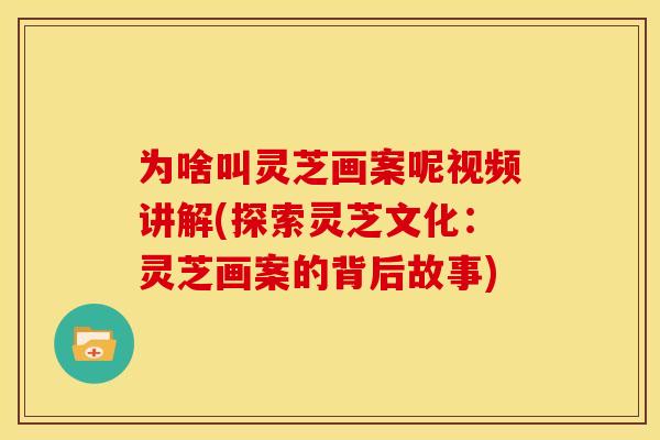 为啥叫灵芝画案呢视频讲解(探索灵芝文化:灵芝画案的背后故事)