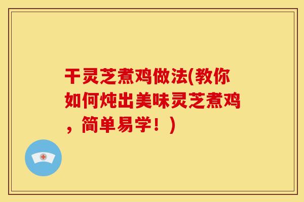 干灵芝煮鸡做法(教你如何炖出美味灵芝煮鸡，简单易学！)