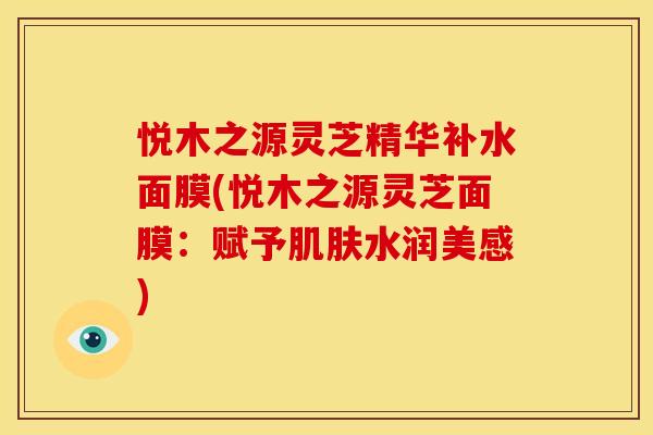 悦木之源灵芝精华补水面膜(悦木之源灵芝面膜：赋予肌肤水润美感)