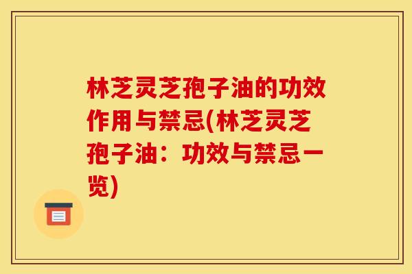 林芝灵芝孢子油的功效作用与禁忌(林芝灵芝孢子油：功效与禁忌一览)
