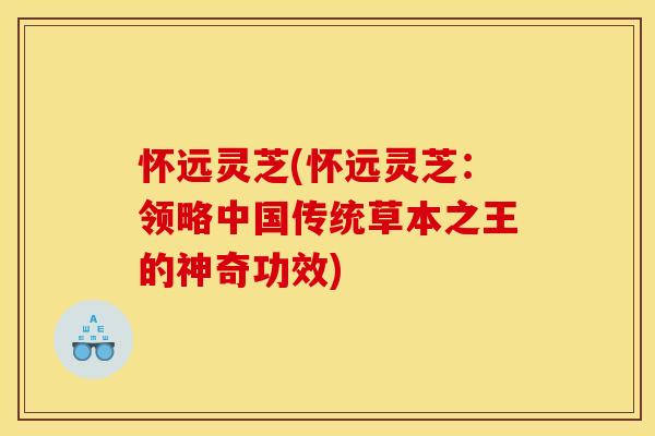 怀远灵芝(怀远灵芝:领略中国传统草本之王的神奇功效)