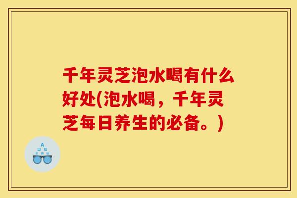 千年灵芝泡水喝有什么好处(泡水喝,千年灵芝每日养生的必备。)