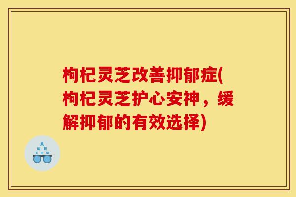 枸杞灵芝改善抑郁症(枸杞灵芝护心安神,缓解抑郁的有效选择)