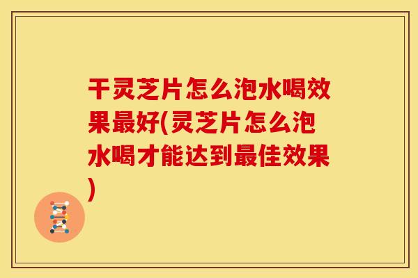 干灵芝片怎么泡水喝效果最好(灵芝片怎么泡水喝才能达到最佳效果)