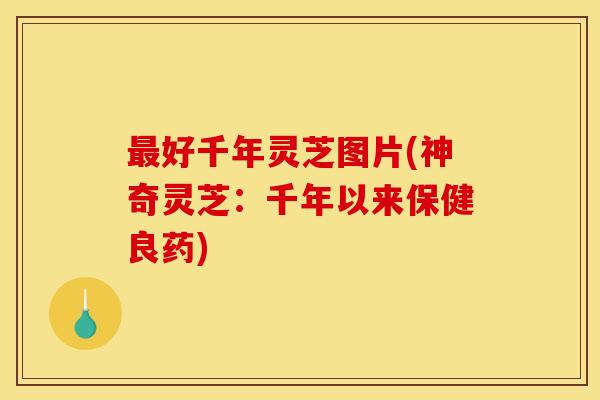 最好千年灵芝图片(神奇灵芝:千年以来保健良药)