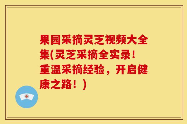 果园采摘灵芝视频大全集(灵芝采摘全实录！重温采摘经验，开启健康之路！)