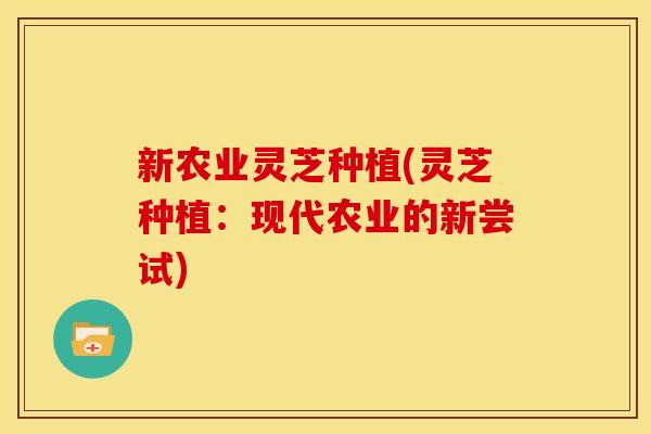 新农业灵芝种植(灵芝种植：现代农业的新尝试)