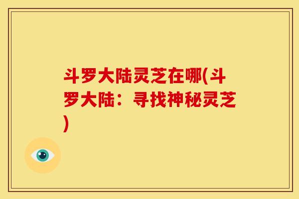 斗罗大陆灵芝在哪(斗罗大陆:寻找神秘灵芝)