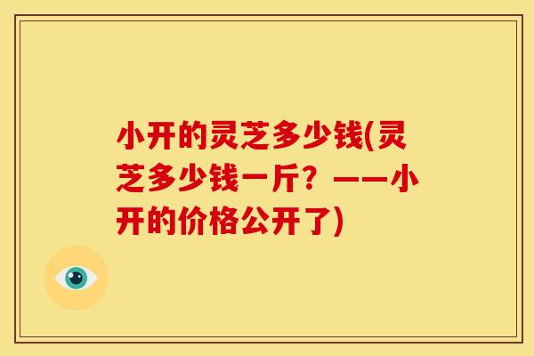 小开的灵芝多少钱(灵芝多少钱一斤?——小开的价格公开了)