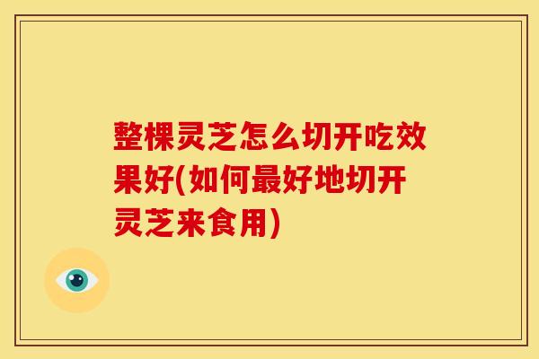 整棵灵芝怎么切开吃效果好(如何最好地切开灵芝来食用)