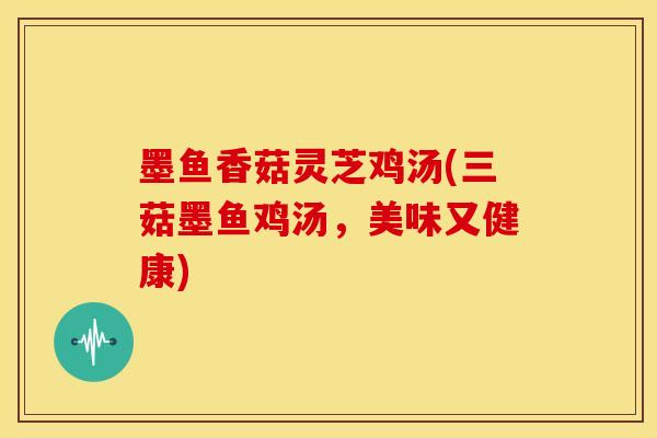 墨鱼香菇灵芝鸡汤(三菇墨鱼鸡汤，美味又健康)
