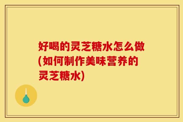 好喝的灵芝糖水怎么做(如何制作美味营养的灵芝糖水)