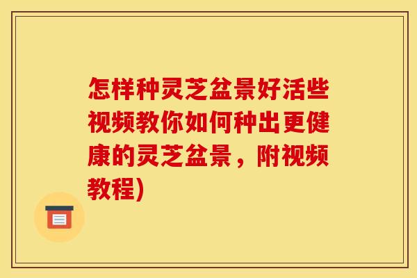 怎样种灵芝盆景好活些视频教你如何种出更健康的灵芝盆景,附视频教程)