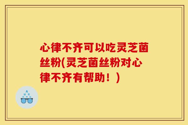 心律不齐可以吃灵芝菌丝粉(灵芝菌丝粉对心律不齐有帮助!)