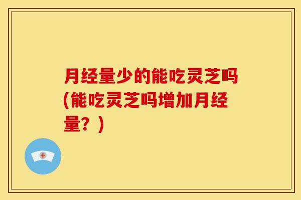 月经量少的能吃灵芝吗(能吃灵芝吗增加月经量?)
