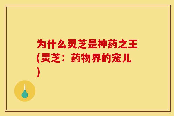 为什么灵芝是神药之王(灵芝:药物界的宠儿)