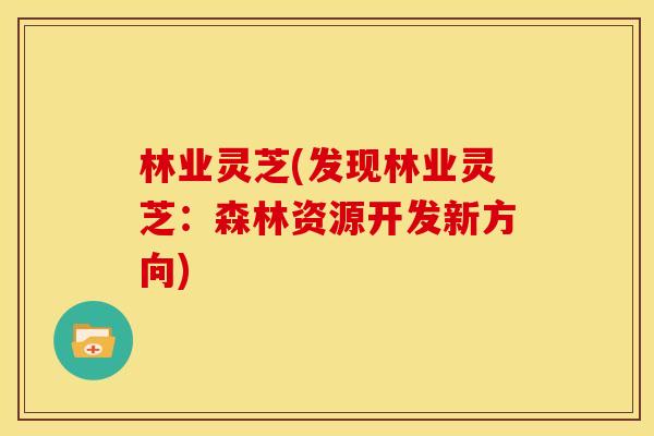 林业灵芝(发现林业灵芝：森林资源开发新方向)