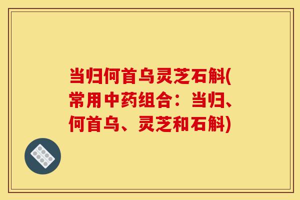 当归何首乌灵芝石斛(常用中药组合:当归、何首乌、灵芝和石斛)