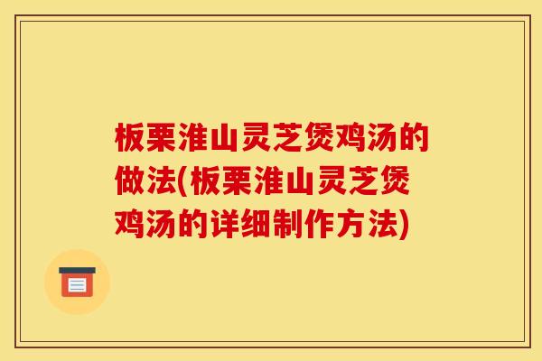 板栗淮山灵芝煲鸡汤的做法(板栗淮山灵芝煲鸡汤的详细制作方法)