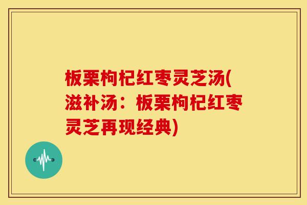 板栗枸杞红枣灵芝汤(滋补汤:板栗枸杞红枣灵芝再现经典)