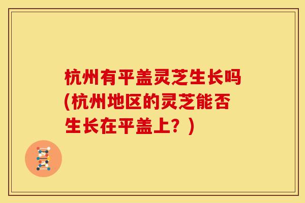杭州有平盖灵芝生长吗(杭州地区的灵芝能否生长在平盖上?)