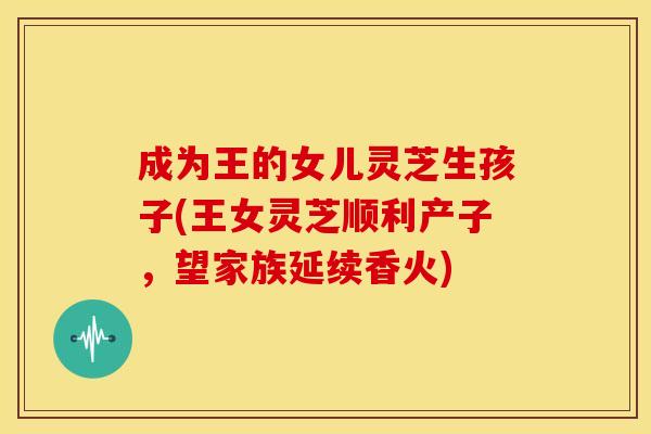 成为王的女儿灵芝生孩子(王女灵芝顺利产子，望家族延续香火)