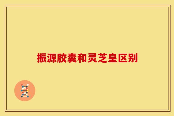 振源胶囊和灵芝皇区别