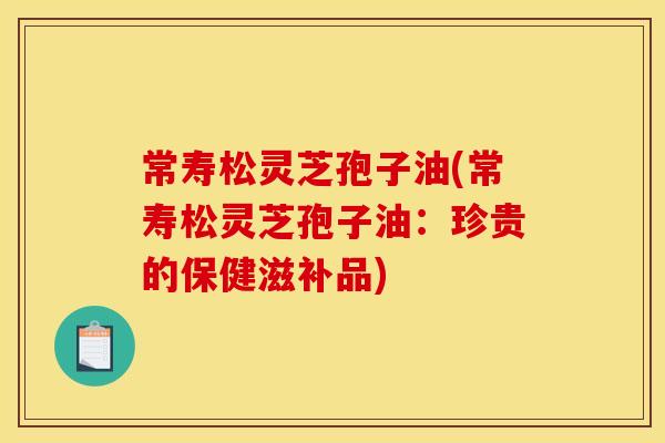 常寿松灵芝孢子油(常寿松灵芝孢子油:珍贵的保健滋补品)