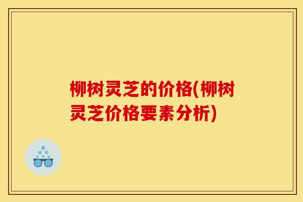 柳树灵芝的价格(柳树灵芝价格要素分析)