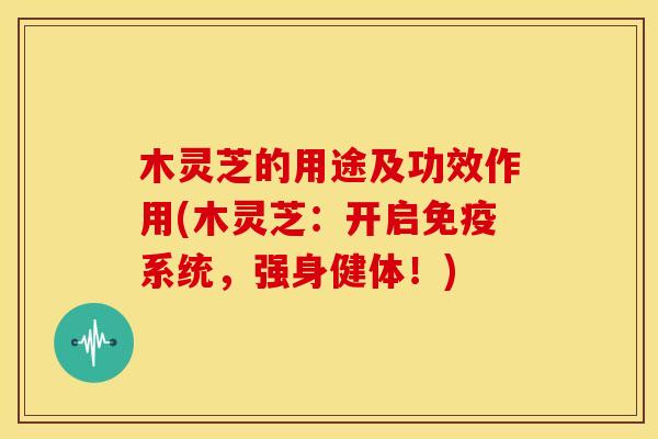 木灵芝的用途及功效作用(木灵芝：开启免疫系统，强身健体！)