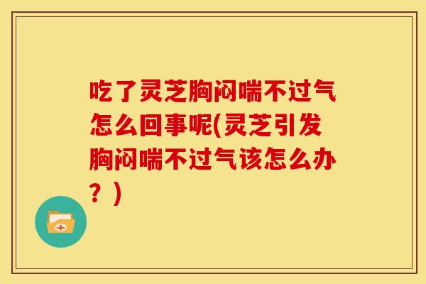 吃了灵芝胸闷喘不过气怎么回事呢(灵芝引发胸闷喘不过气该怎么办?)
