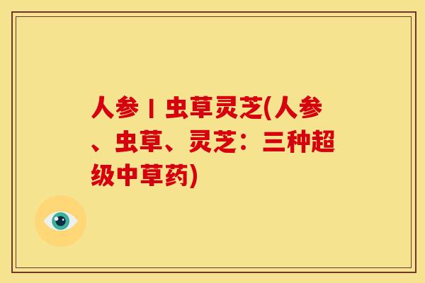 人参丨虫草灵芝(人参、虫草、灵芝:三种超级中草药)