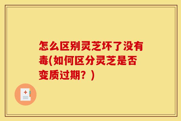 怎么区别灵芝坏了没有毒(如何区分灵芝是否变质过期?)