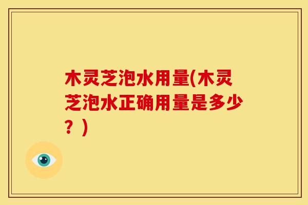 木灵芝泡水用量(木灵芝泡水正确用量是多少?)