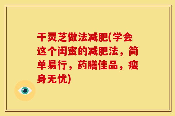 干灵芝做法减肥(学会这个闺蜜的减肥法,简单易行,药膳佳品,瘦身无忧)