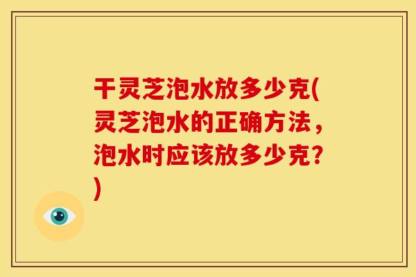 干灵芝泡水放多少克(灵芝泡水的正确方法,泡水时应该放多少克?)