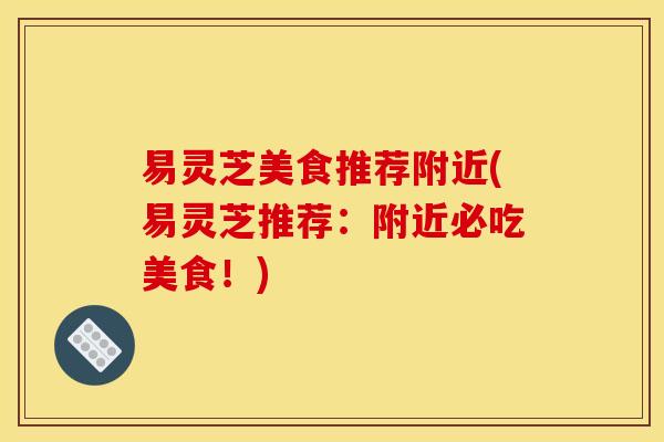 易灵芝美食推荐附近(易灵芝推荐：附近必吃美食！)