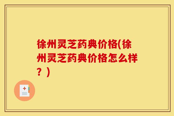 徐州灵芝药典价格(徐州灵芝药典价格怎么样?)