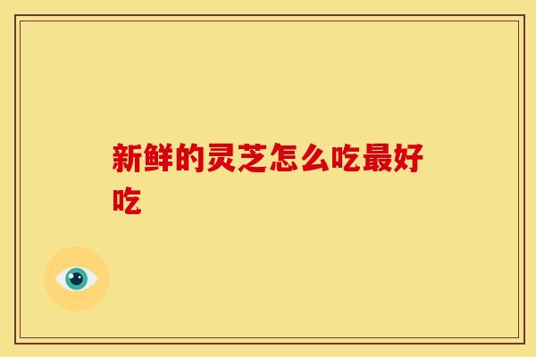 新鲜的灵芝怎么吃最好吃