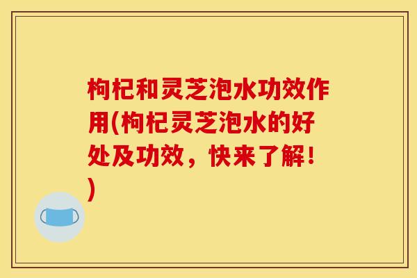 枸杞和灵芝泡水功效作用(枸杞灵芝泡水的好处及功效,快来了解!)