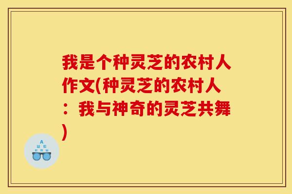 我是个种灵芝的农村人作文(种灵芝的农村人:我与神奇的灵芝共舞)