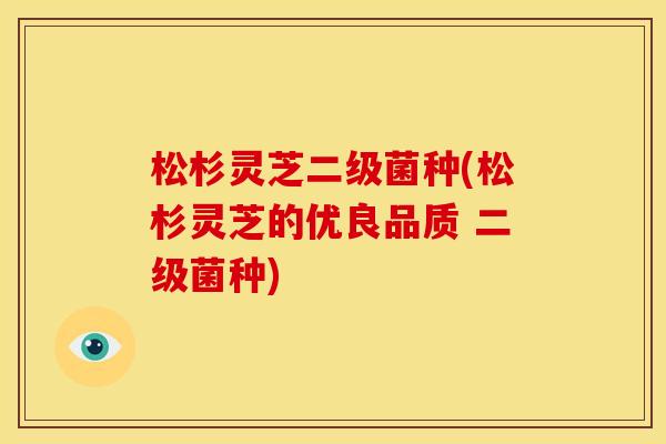 松杉灵芝二级菌种(松杉灵芝的优良品质 二级菌种)