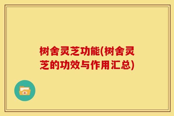 树舍灵芝功能(树舍灵芝的功效与作用汇总)