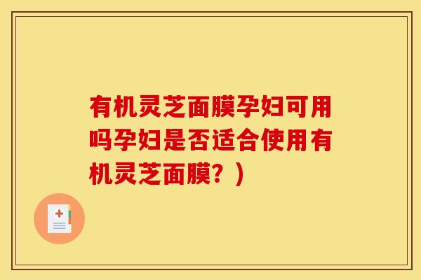 有机灵芝面膜孕妇可用吗孕妇是否适合使用有机灵芝面膜?)