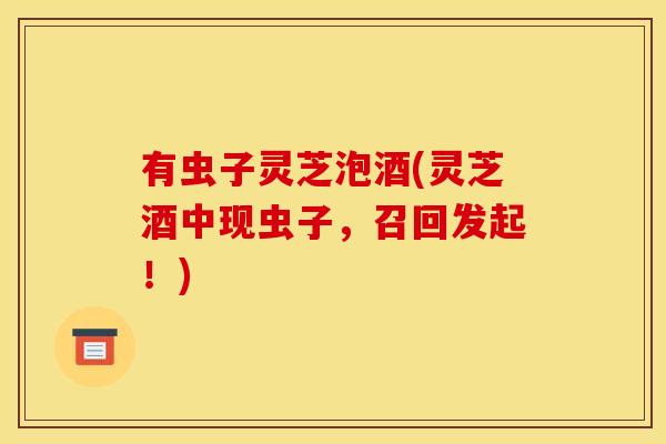 有虫子灵芝泡酒(灵芝酒中现虫子,召回发起!)