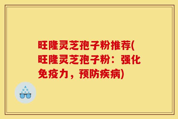 旺隆灵芝孢子粉推荐(旺隆灵芝孢子粉:强化免疫力,预防疾病)