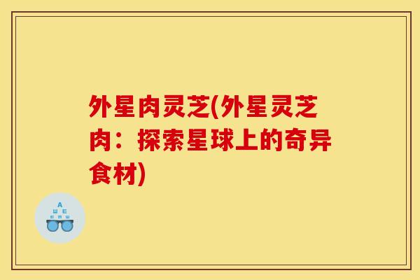 外星肉灵芝(外星灵芝肉：探索星球上的奇异食材)