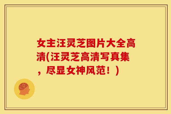 女主汪灵芝图片大全高清(汪灵芝高清写真集,尽显女神风范!)