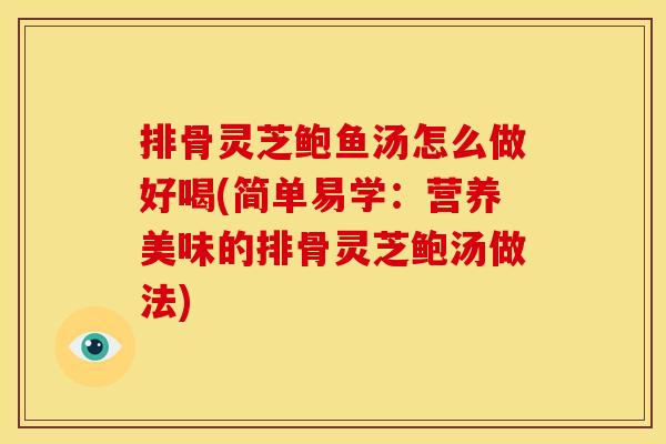 排骨灵芝鲍鱼汤怎么做好喝(简单易学：营养美味的排骨灵芝鲍汤做法)
