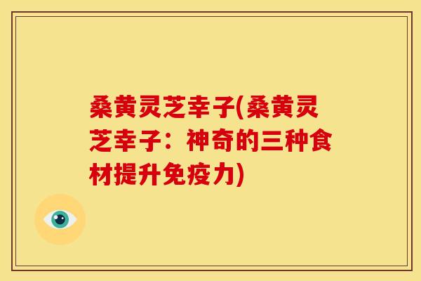 桑黄灵芝幸子(桑黄灵芝幸子:神奇的三种食材提升免疫力)